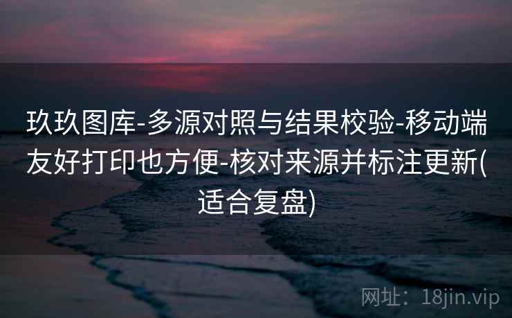 玖玖图库-多源对照与结果校验-移动端友好打印也方便-核对来源并标注更新(适合复盘)