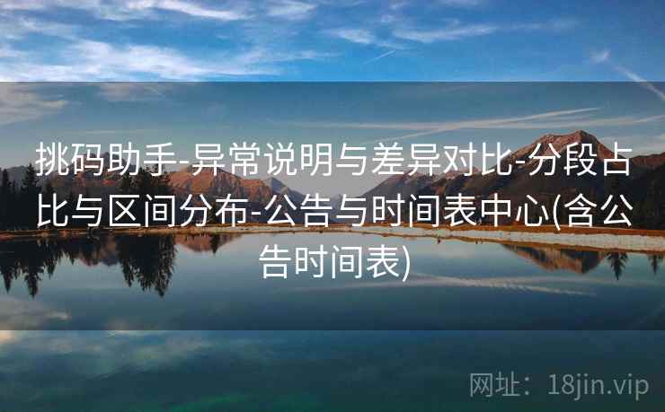 挑码助手-异常说明与差异对比-分段占比与区间分布-公告与时间表中心(含公告时间表)