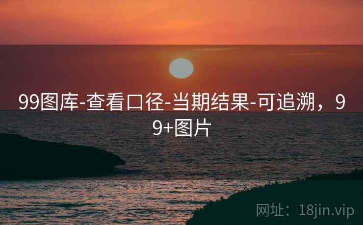 99图库-查看口径-当期结果-可追溯，99+图片