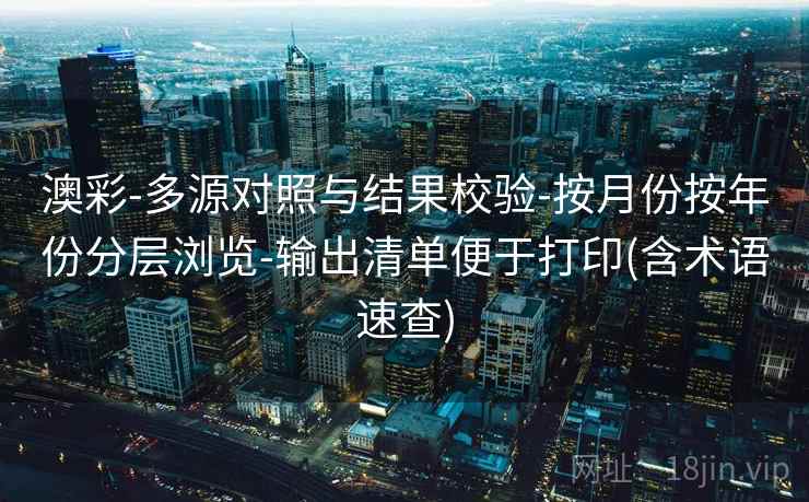 澳彩-多源对照与结果校验-按月份按年份分层浏览-输出清单便于打印(含术语速查)