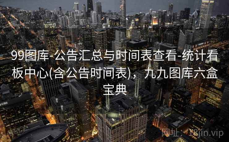 99图库-公告汇总与时间表查看-统计看板中心(含公告时间表)，九九图库六盒宝典