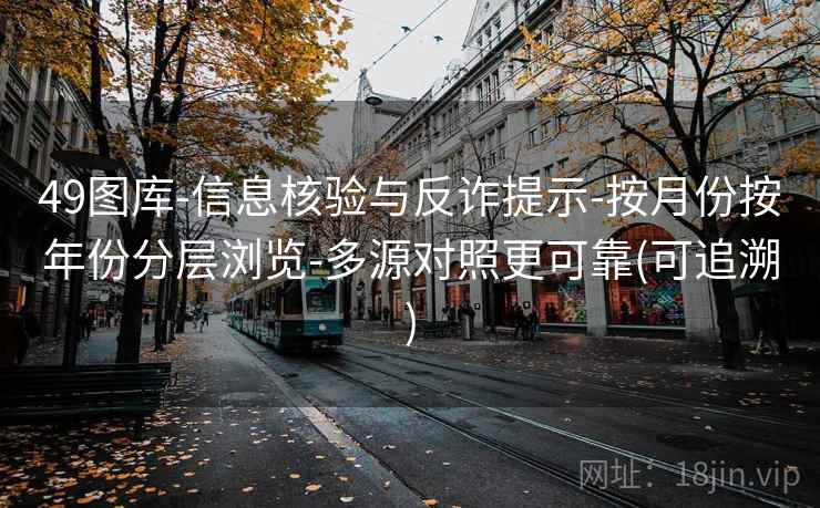 49图库-信息核验与反诈提示-按月份按年份分层浏览-多源对照更可靠(可追溯)