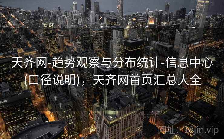天齐网-趋势观察与分布统计-信息中心(口径说明)，天齐网首页汇总大全