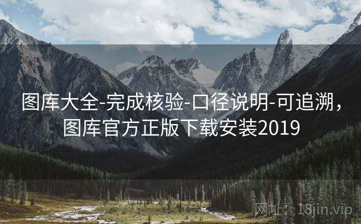 图库大全-完成核验-口径说明-可追溯，图库官方正版下载安装2019