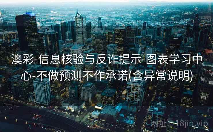 澳彩-信息核验与反诈提示-图表学习中心-不做预测不作承诺(含异常说明)
