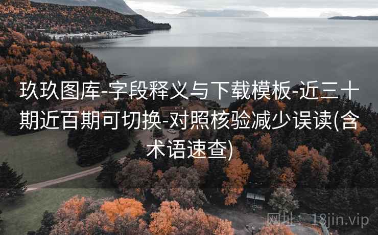 玖玖图库-字段释义与下载模板-近三十期近百期可切换-对照核验减少误读(含术语速查)